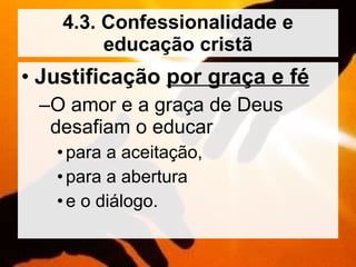 4.3. Confessionalidade e educação cristã Justificação  por graça e fé O amor e a graça de Deus desafiam o educar  para a aceitação,  para a abertura  e o diálogo. 