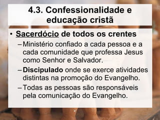Sacerdócio  de todos os crentes Ministério confiado a cada pessoa e a cada comunidade que professa Jesus como Senhor e Salvador. Discipulado  onde se exerce atividades distintas na promoção do Evangelho. Todas as pessoas são responsáveis pela comunicação do Evangelho.  4.3. Confessionalidade e educação cristã 