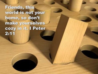 Friends, this
world is not your
home, so don’t
make yourselves
cozy in it. I Peter
2:11

 