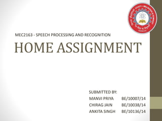 HOME ASSIGNMENT
SUBMITTED BY:
MANVI PRIYA BE/10007/14
CHIRAG JAIN BE/10038/14
ANKITA SINGH BE/10136/14
MEC2163 - SPEECH PROCESSING AND RECOGNITION
 