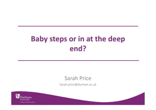 Baby steps or in at the deep
           end?


           Sarah Price
        Sarah.price@durham.ac.uk
 