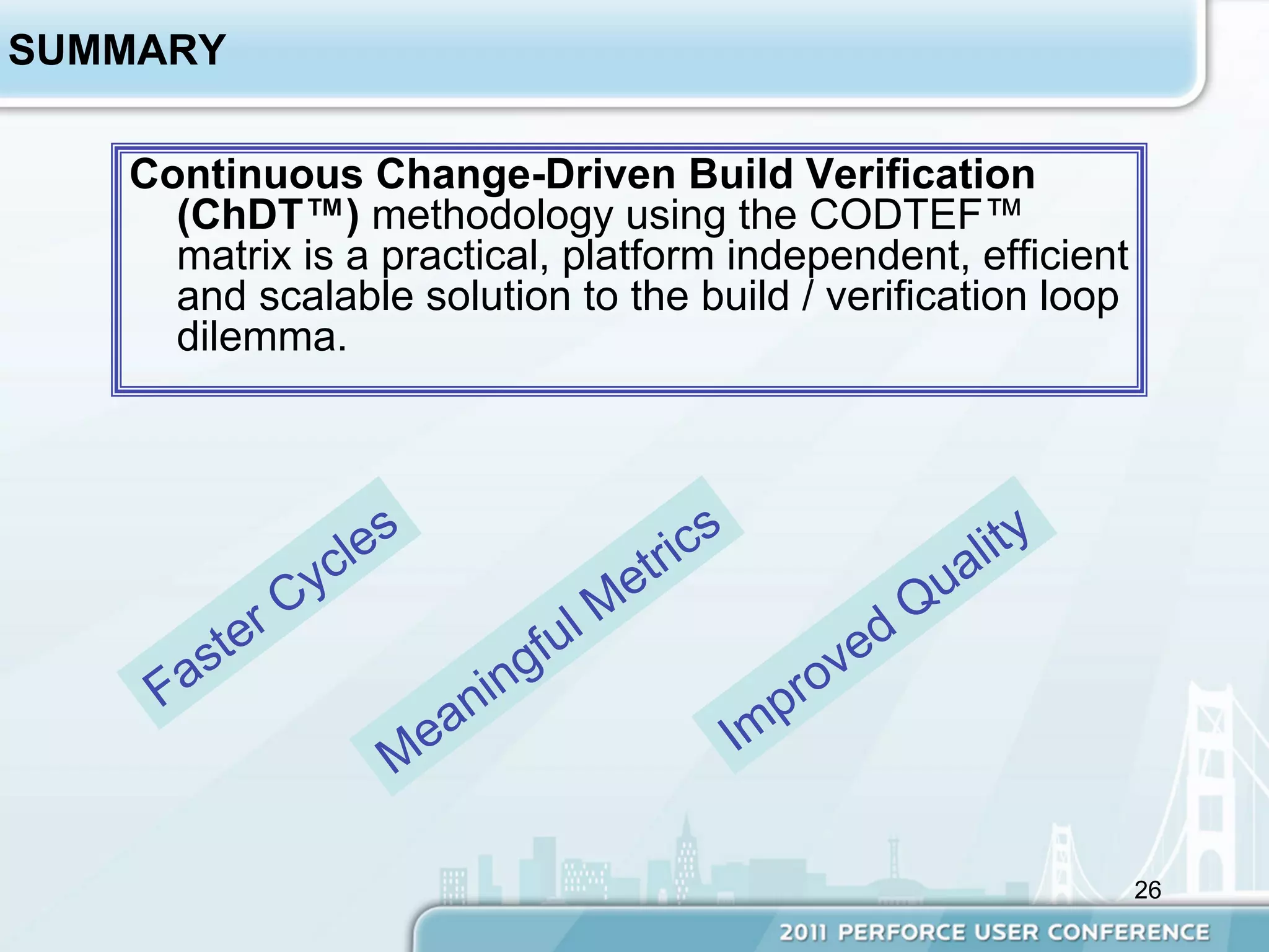 SUMMARY

   Continuous Change-Driven Build Verification
     (ChDT™) methodology using the CODTEF™
     matrix is a practical, platform independent, efficient
     and scalable solution to the build / verification loop
     dilemma.




                                                              26
 