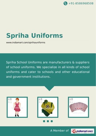 +91-8586968508

Spriha Uniforms
www.indiamart.com/sprihauniforms

Spriha School Uniforms are manufacturers & suppliers
of school uniforms. We specialize in all kinds of school
uniforms and cater to schools and other educational
and government institutions.

A Member of

 