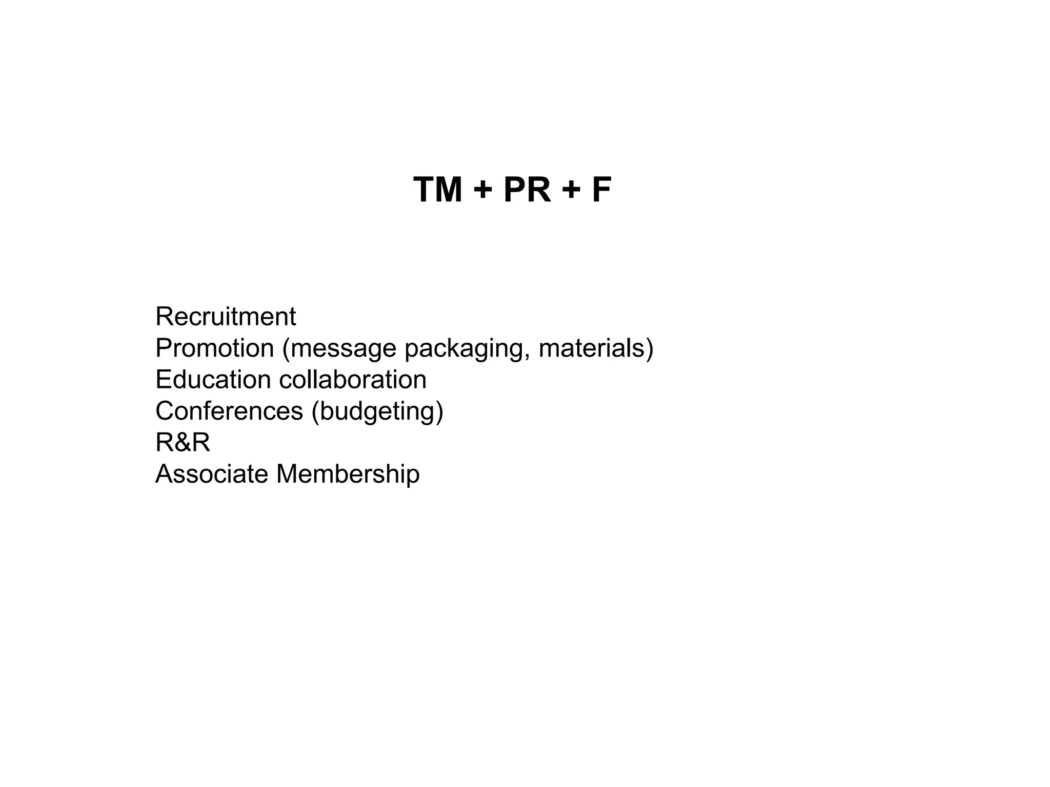 TM + PR + F


Recruitment
Promotion (message packaging, materials)
Education collaboration
Conferences (budgeting)
R&R
Associate Membership
 