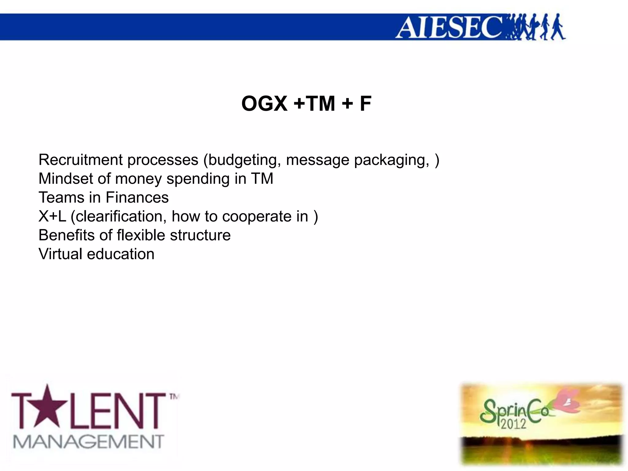 OGX +TM + F

Recruitment processes (budgeting, message packaging, )
Mindset of money spending in TM
Teams in Finances
X+L (clearification, how to cooperate in )
Benefits of flexible structure
Virtual education
 