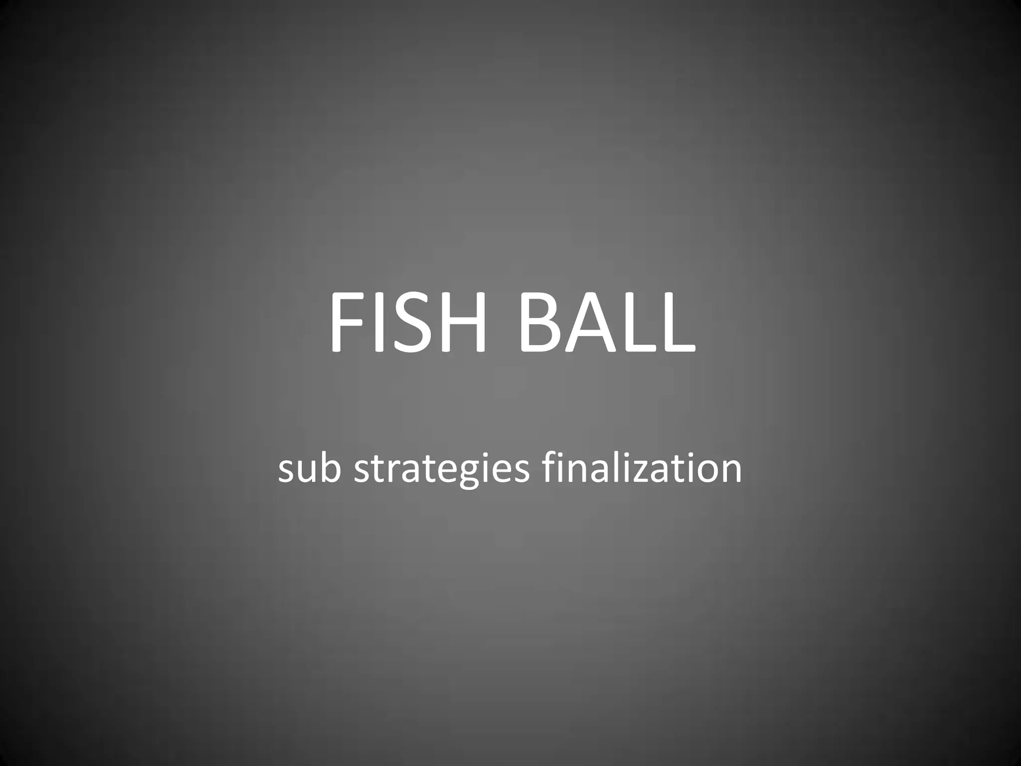 FISH BALL
sub strategies finalization
 