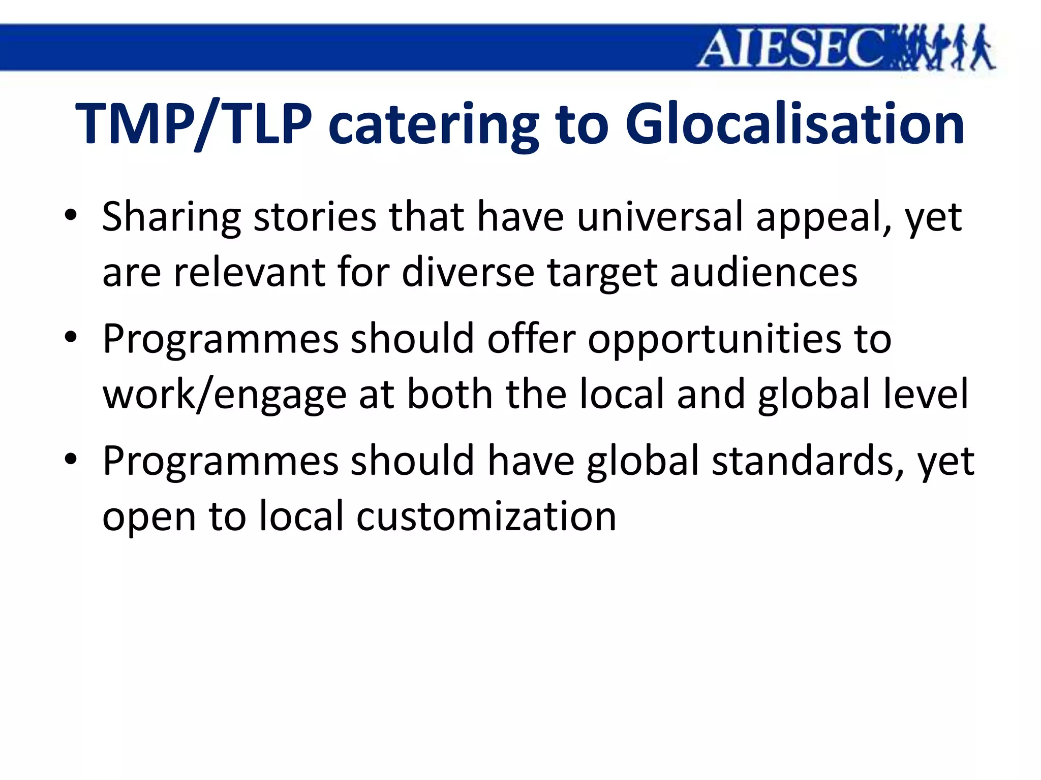 TMP/TLP catering to Glocalisation
• Sharing stories that have universal appeal, yet
  are relevant for diverse target audiences
• Programmes should offer opportunities to
  work/engage at both the local and global level
• Programmes should have global standards, yet
  open to local customization
 