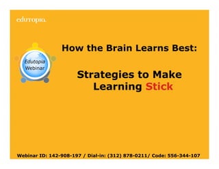 How the Brain Learns Best:


                                Strategies to Make
                                   Learning Stick




                                                                                                       1
Webinar ID: 142-908-197 / Dial-in: (312) 878-0211/ Code: 556-344-107
        THE GEORGE LUCAS EDUCATIONAL FOUNDATION | |
         THE GEORGE LUCAS EDUCATIONAL FOUNDATION      WHAT WORKS IN PUBLIC EDUCATION
                                                      WHAT WORKS IN PUBLIC EDUCATION| | EDUTOPIA.ORG
                                                                                        EDUTOPIA.ORG
 