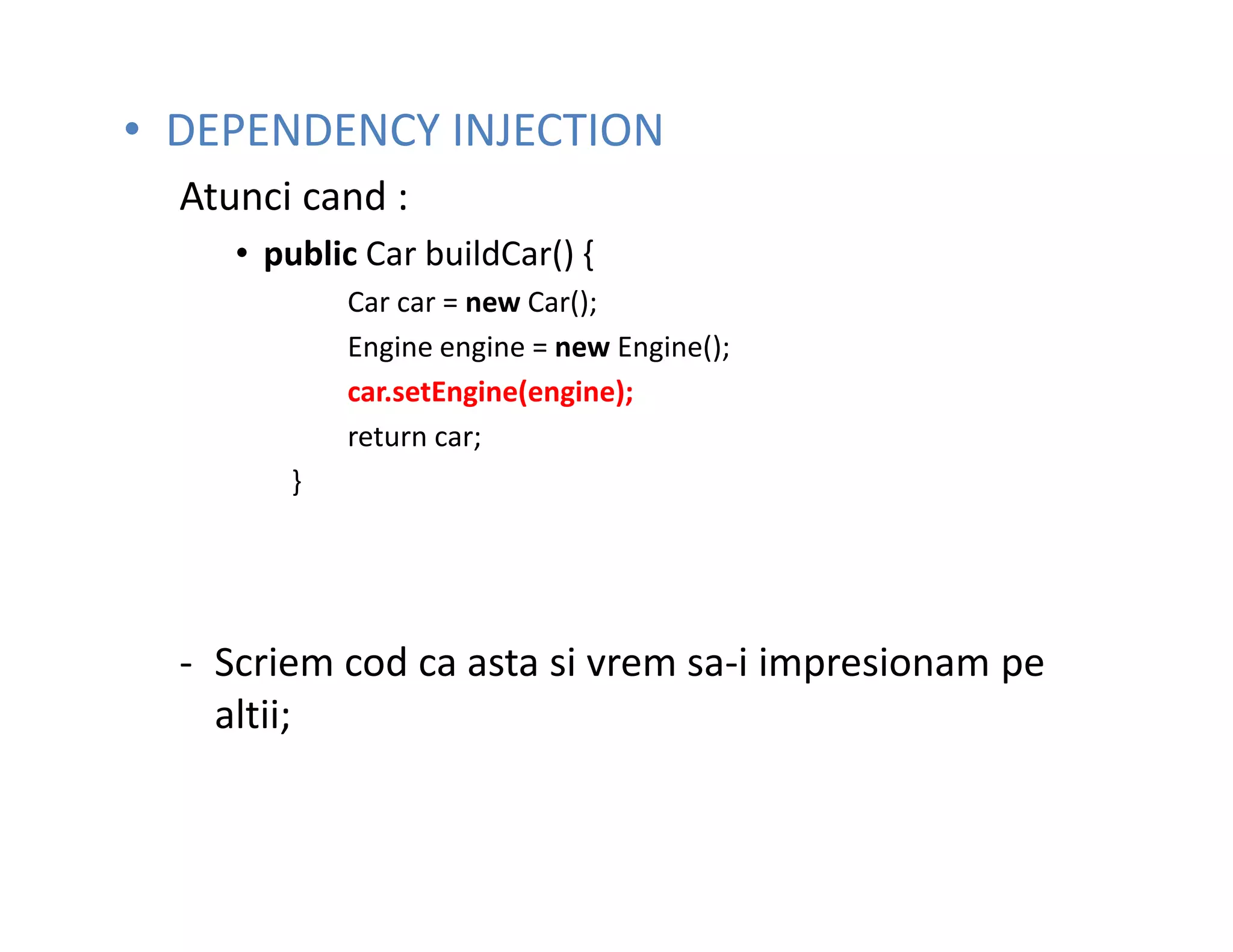 • DEPENDENCY INJECTION
  Atunci cand :
     • public Car buildCar() {
            Car car = new Car();
            Engine engine = new Engine();
            car.setEngine(engine);
            return car;
        }




  - Scriem cod ca asta si vrem sa-i impresionam pe
    altii;
 