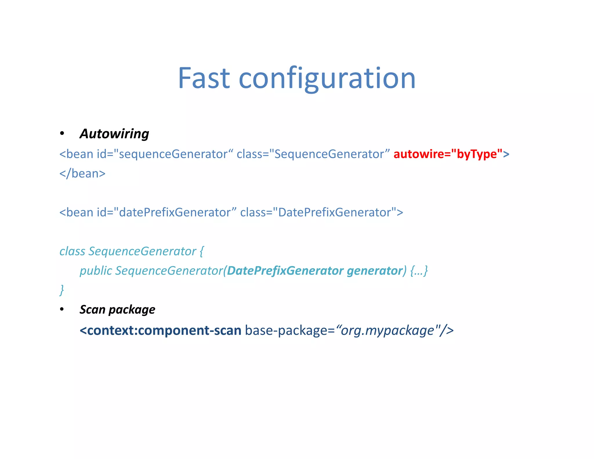 Fast configuration
• Autowiring
<bean id="sequenceGenerator“ class="SequenceGenerator” autowire="byType">
</bean>

<bean id="datePrefixGenerator” class="DatePrefixGenerator">

class SequenceGenerator {
    public SequenceGenerator(DatePrefixGenerator generator) {…}
}
• Scan package
   <context:component-scan base-package=“org.mypackage"/>
 