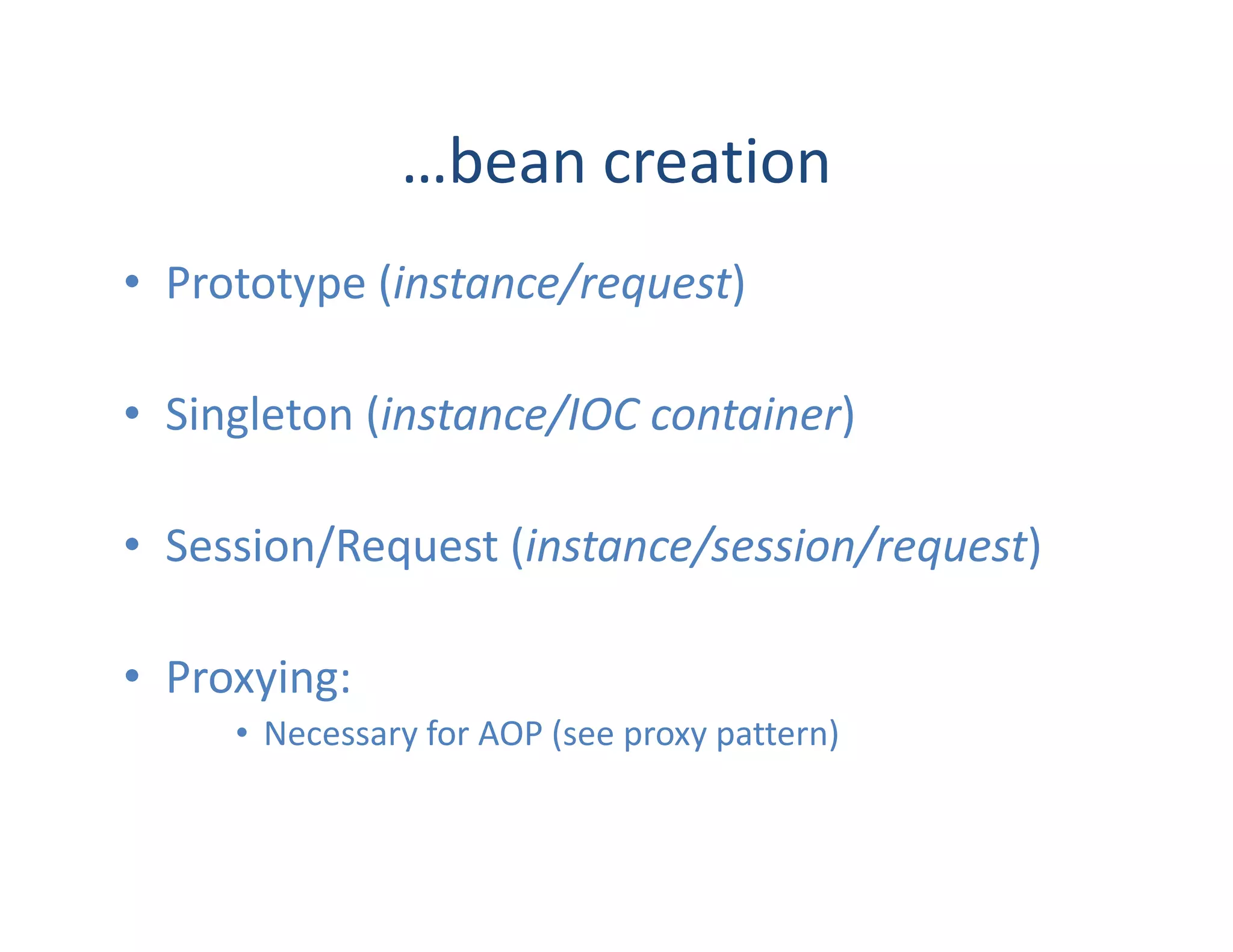 …bean creation
• Prototype (instance/request)

• Singleton (instance/IOC container)

• Session/Request (instance/session/request)

• Proxying:
     • Necessary for AOP (see proxy pattern)
 