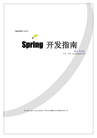 OpenDoc Series’




       Spring 开发指南
                                                                          V0.6 预览版
                                                              作者：夏昕 xiaxin(at)gmail.com




         So many open source projects. Why not Open your Documents? J
 