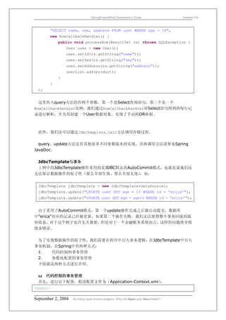 SpringFrameWork Developer’s Guide                 Version 0.6



       "SELECT name, sex, address FROM user WHERE age > 18",
       new RowCallbackHandler() {
           public void processRow(ResultSet rs) throws SQLException {
               User user = new User();
               user.setId(rs.getString("name"));
               user.setSex(rs.getString("sex"));
               user.setAddress(rs.getString("address"));
               userList.add(product);
           }
       }
 );


  这里传入query方法的有两个参数，第一个是Select查询语句，第二个是一个
RowCallbackHandler实例，我们通过RowCallbackHandler对Select语句得到的每行记
录进行解析，并为其创建一个User数据对象。实现了手动的OR映射。



 此外，我们还可以通过JdbcTemplate.call方法调用存储过程。

  query、update方法还有其他很多不同参数版本的实现，具体调用方法请参见Spring
JavaDoc。

 JdbcTemplate与事务
 上例中的JdbcTemplate操作采用的是JDBC默认的AutoCommit模式，也就是说我们还
无法保证数据操作的原子性（要么全部生效，要么全部无效）        ，如：


 JdbcTemplate jdbcTemplate = new JdbcTemplate(dataSource);
 jdbcTemplate.update("UPDATE user SET age = 10 WHERE id = 'erica'");
 jdbcTemplate.update("UPDATE user SET age = age+1 WHERE id = 'erica'");


 由于采用了AutoCommit模式，第一个update操作完成之后被自动提交，数据库
中”erica”对应的记录已经被更新，如果第二个操作失败，我们无法使得整个事务回滚到最
初状态。对于这个例子也许无关紧要，但是对于一个金融帐务系统而言，这样的问题将导致
致命错误。

 为了实现数据操作的原子性，我们需要在程序中引入事务逻辑，在JdbcTemplate中引入
事务机制，在Spring中有两种方式：
 1． 代码控制的事务管理
 2． 参数化配置的事务管理
 下面就这两种方式进行介绍。

 u 代码控制的事务管理
 首先，进行以下配置，假设配置文件为（Application-Context.xml）：
<beans>

September 2, 2004   So many open source projects. Why not Open your Documents?
 