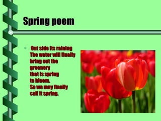 Spring poem   Out side its raining  The water will finally  bring out the greenery  that is spring to bloom. So we may finally  call it spring.  