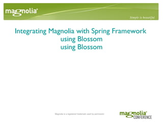 Integrating Magnolia with Spring Framework  using Blossom using Blossom Magnolia is a registered trademark used by permission 