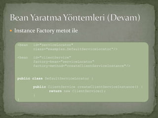 Instance Factory metot ileBean Yaratma Yöntemleri (Devam)<bean id="serviceLocator" class="examples.DefaultServiceLocator“/><bean id="clientService“factory-bean="serviceLocator“factory-method="createClientServiceInstance"/>publicclassDefaultServiceLocator { publicClientServicecreateClientServiceInstance() { returnnew ClientService();}}