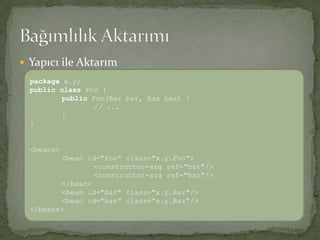 Yapıcı ile AktarımBağımlılık Aktarımıpackagex.y; publicclassFoo { publicFoo(Bar bar, Bazbaz) { // ...}}<beans> <bean id="foo" class="x.y.Foo"><constructor-arg ref="bar"/><constructor-arg ref="baz"/></bean><bean id="bar" class="x.y.Bar"/><bean id="baz" class="x.y.Baz"/></beans>