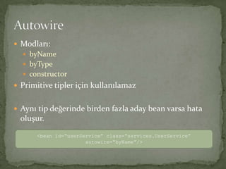 Modları:byNamebyTypeconstructorPrimitive tipler için kullanılamazAynı tip değerinde birden fazla aday bean varsa hata oluşur.Autowire<bean id=“userService” class=“services.UserService” autowire=“byName”/>