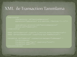 XML  ile Transaction Tanımlama<aop:config><aop:pointcut id="serviceOperation“expression="execution(* x.y.service..*Service.*(..))"/> <aop:advisorpointcut-ref="serviceOperation“advice-ref="txAdvice"/></aop:config><bean id="fooService" class="x.y.service.DefaultFooService"/><bean id="anotherService" class="org.xyz.SomeService"/><tx:advice id="txAdvice“transaction-manager="txManager" ><tx:attributes><tx:method name="get*" read-only="true"/><tx:method name="*"/></tx:attributes>