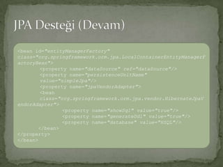 JPA Desteği (Devam)<bean id="entityManagerFactory" class="org.springframework.orm.jpa.LocalContainerEntityManagerFactoryBean"><property name="dataSource" ref="dataSource"/><property name="persistenceUnitName" value="simpleJpa"/><property name="jpaVendorAdapter"><bean class="org.springframework.orm.jpa.vendor.HibernateJpaVendorAdapter"><property name="showSql" value="true"/><property name="generateDdl" value="true"/><property name="database" value="HSQL"/></bean></property></bean>