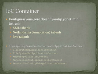 Konfigürasyona göre “bean” yaratıp yönetimini üstlenirXML tabanlıNotlandırma (Annotation) tabanlıJava tabanlıorg.springframework.context.ApplicationContext ClassPathXmlApplicationContextFileSystemXmlApplicationContextXmlWebApplicationContextAnnotationConfigApplicationContextAnnotationConfigWebApplicationContextIoC Container