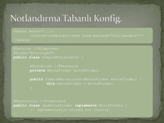 Notlandırma Tabanlı Konfig.<beans xmlns=“...><context:component-scan base-package="org.example"/></beans>@Service //@Component@Scope("prototype")publicclassSimpleMovieLister { @Autowired//@ResourceprivateMovieFindermovieFinder;publicSimpleMovieLister(MovieFindermovieFinder) { this.movieFinder= movieFinder;}}@Repository //@ComponentpublicclassJpaMovieFinderimplementsMovieFinder { // implementation elided for clarity}