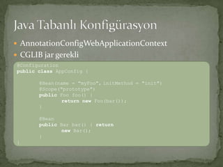 AnnotationConfigWebApplicationContextCGLIB jar gerekliJava Tabanlı Konfigürasyon@ConfigurationpublicclassAppConfig{@Bean(name = "myFoo",initMethod= "init")@Scope("prototype")publicFoofoo() { returnnewFoo(bar());} @Bean publicBar bar() { returnnewBar(); } } 
