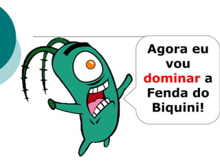 Agora eu
   vou
dominar a
Fenda do
 Biquini!
 