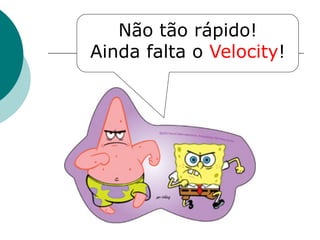 Não tão rápido!
Ainda falta o Velocity!
 
