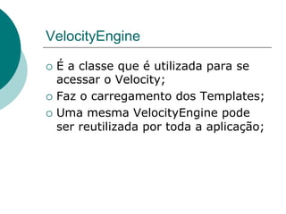 VelocityEngine

¡  É a classe que é utilizada para se
    acessar o Velocity;
¡  Faz o carregamento dos Templates;

¡  Uma mesma VelocityEngine pode
    ser reutilizada por toda a aplicação;
 