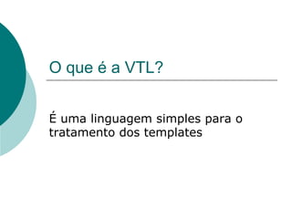 O que é a VTL?


É uma linguagem simples para o
tratamento dos templates
 