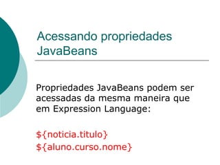Acessando propriedades
JavaBeans

Propriedades JavaBeans podem ser
acessadas da mesma maneira que
em Expression Language:

${noticia.titulo}
${aluno.curso.nome}
 