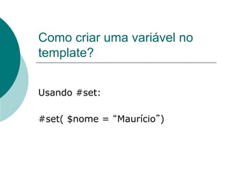 Como criar uma variável no
template?


Usando #set:

#set( $nome = Maurício )
 