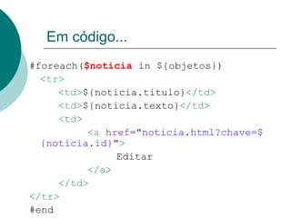 Em código...
#foreach($noticia in ${objetos})
  <tr>
     <td>${noticia.titulo}</td>
     <td>${noticia.texto}</td>
     <td>
          <a href="noticia.html?chave=$
  {noticia.id}">
               Editar
          </a>
     </td>
</tr>
#end
 