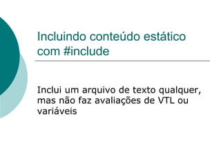 Incluindo conteúdo estático
com #include


Inclui um arquivo de texto qualquer,
mas não faz avaliações de VTL ou
variáveis
 