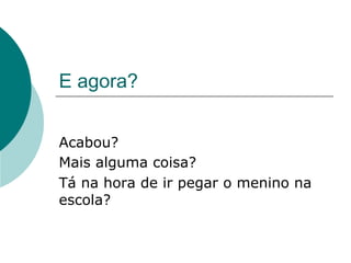E agora?


Acabou?
Mais alguma coisa?
Tá na hora de ir pegar o menino na
escola?
 