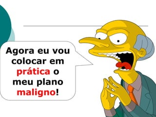 Agora eu vou
 colocar em
  prática o
 meu plano
  maligno!
 