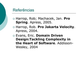 Referências

¡  Harrop, Rob; Machacek, Jan. Pro
    Spring. Apress, 2005.
¡  Harrop, Rob. Pro Jakarta Velocity.
    Apress, 2004.
¡  Evans, Eric. Domain Driven
    Design:Tackling Complexity in
    the Heart of Software. Addisson-
    Wesley, 2004
 