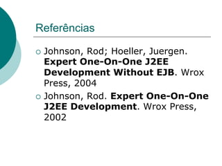 Referências

¡  Johnson, Rod; Hoeller, Juergen.
    Expert One-On-One J2EE
    Development Without EJB. Wrox
    Press, 2004
¡  Johnson, Rod. Expert One-On-One
    J2EE Development. Wrox Press,
    2002
 