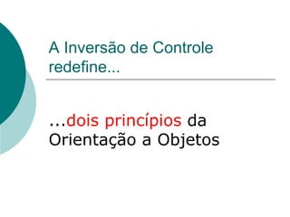 A Inversão de Controle
redefine...


...dois princípios da
Orientação a Objetos
 