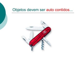 Objetos devem ser auto contidos...
 