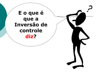 E o que é
   que a
Inversão de
  controle
    diz?
 