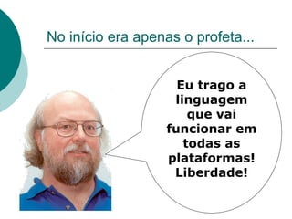 No início era apenas o profeta...


                     Eu trago a
                    linguagem
                       que vai
                   funcionar em
                      todas as
                   plataformas!
                    Liberdade!
 
