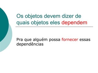 Os objetos devem dizer de
quais objetos eles dependem


Pra que alguém possa fornecer essas
dependências
 