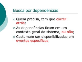 Busca por dependências

¡  Quem   precisa, tem que correr
    atrás;
¡  As dependências ficam em um
    contexto geral do sistema, ou não;
¡  Costumam ser disponibilizadas em
    eventos específicos;
 