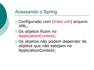 Acessando o Spring

¡  Configurado   com (mais um) arquivo
    XML;
¡  Os objetos ficam no
    ApplicationContext;
¡  Os objetos não podem depender de
    objetos que não estejam no
    ApplicationContext;
 
