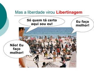 Mas a liberdade virou Libertinagem
          Só quem tá certo      Eu faço
            aqui sou eu!        melhor!




Não! Eu
 faço
melhor!
 