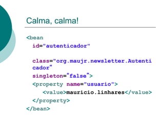Calma, calma!
<bean
  id="autenticador"

  class="org.maujr.newsletter.Autenti
  cador
  singleton= false >
  <property name="usuario">
     <value>mauricio.linhares</value>
  </property>
</bean>
 