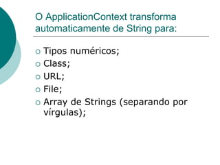 O ApplicationContext transforma
automaticamente de String para:

¡  Tipos numéricos;
¡  Class;

¡  URL;

¡  File;

¡  Array de Strings (separando por
    vírgulas);
 