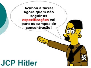Acabou a farra!
      Agora quem não
         seguir as
     especificações vai
     para os campos de
       concentração!




JCP Hitler
 